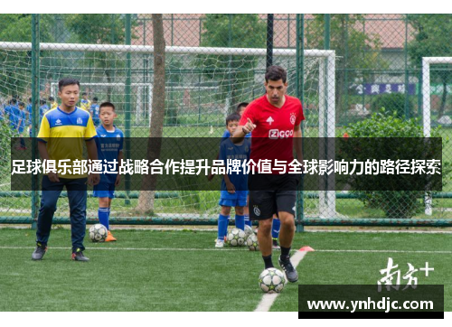 足球俱乐部通过战略合作提升品牌价值与全球影响力的路径探索