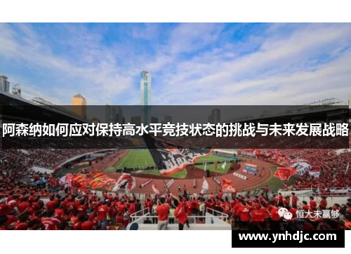 阿森纳如何应对保持高水平竞技状态的挑战与未来发展战略