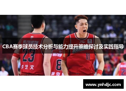 CBA赛季球员技术分析与能力提升策略探讨及实践指导
