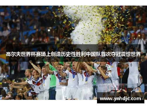 高尔夫世界杯赛场上创造历史性胜利中国队首次夺冠震惊世界